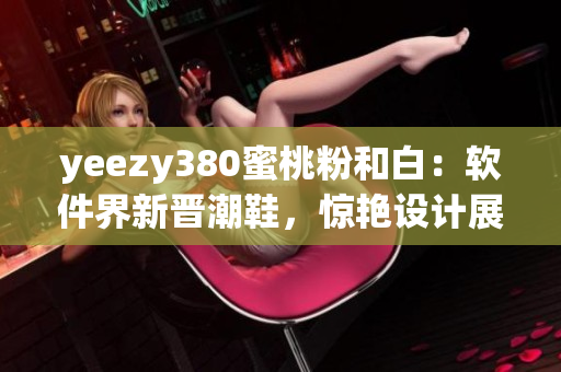 yeezy380蜜桃粉和白：軟件界新晉潮鞋，驚艷設(shè)計展現(xiàn)前沿時尚