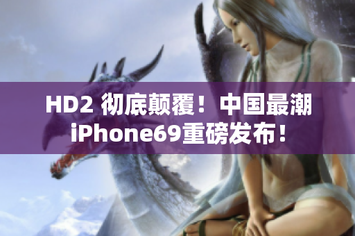 HD2 徹底顛覆！中國(guó)最潮iPhone69重磅發(fā)布！