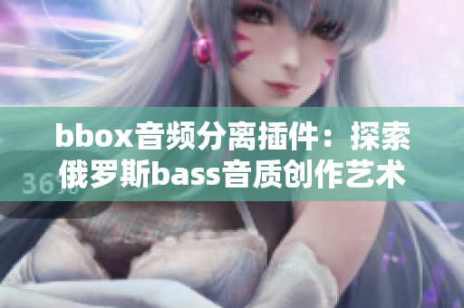 bbox音頻分離插件：探索俄羅斯bass音質(zhì)創(chuàng)作藝術(shù)