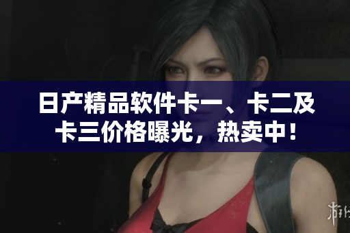 日產(chǎn)精品軟件卡一、卡二及卡三價格曝光，熱賣中！
