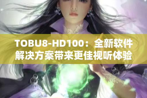 TOBU8-HD100：全新軟件解決方案帶來更佳視聽體驗(yàn)