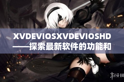 XVDEVIOSXVDEVIOSHD——探索最新軟件的功能和特性