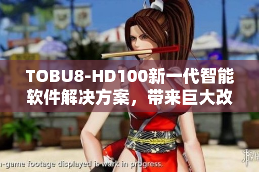 TOBU8-HD100新一代智能軟件解決方案，帶來巨大改進