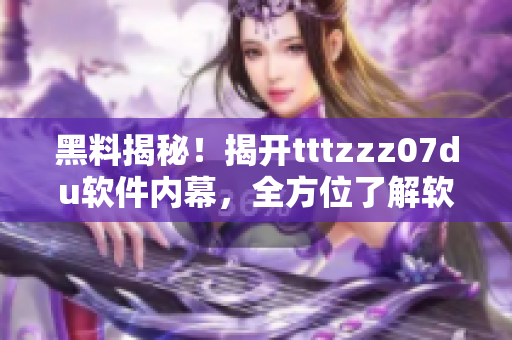 黑料揭秘！揭開tttzzz07du軟件內幕，全方位了解軟件運行機制