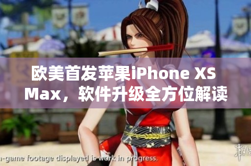 歐美首發(fā)蘋果iPhone XS Max，軟件升級全方位解讀