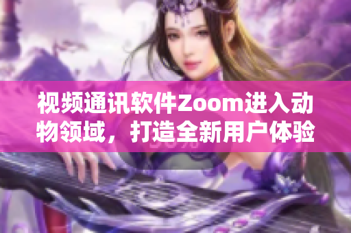 視頻通訊軟件Zoom進(jìn)入動(dòng)物領(lǐng)域，打造全新用戶體驗(yàn)