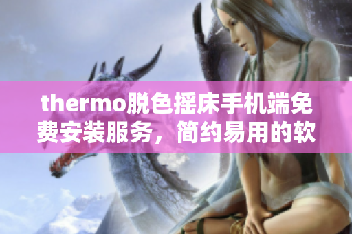 thermo脫色搖床手機(jī)端免費(fèi)安裝服務(wù)，簡約易用的軟件下載提供方