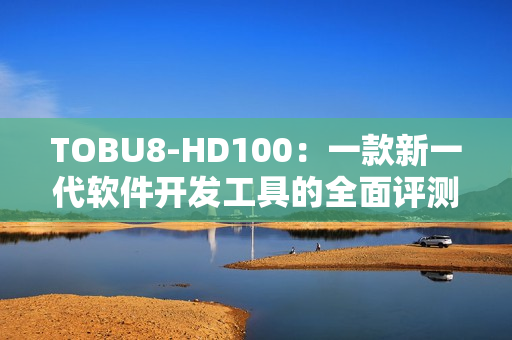 TOBU8-HD100：一款新一代軟件開發(fā)工具的全面評測和使用體驗