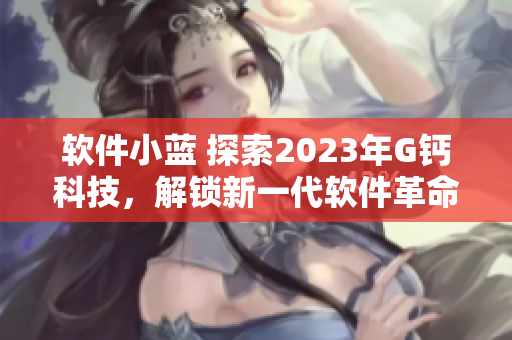 軟件小藍 探索2023年G鈣科技，解鎖新一代軟件革命