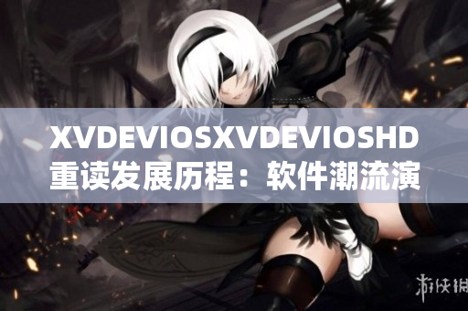 XVDEVIOSXVDEVIOSHD重讀發(fā)展歷程：軟件潮流演變?nèi)皥?bào)道