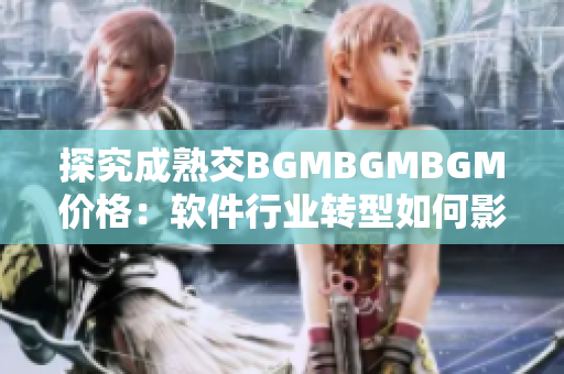 探究成熟交BGMBGMBGM價(jià)格：軟件行業(yè)轉(zhuǎn)型如何影響市場(chǎng)流行趨勢(shì)