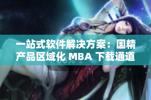 一站式軟件解決方案：國精產品區(qū)域化 MBA 下載通道