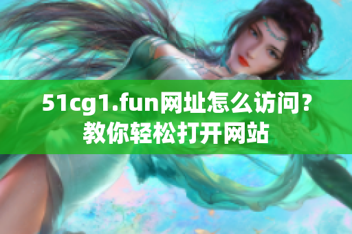 51cg1.fun網(wǎng)址怎么訪問？教你輕松打開網(wǎng)站