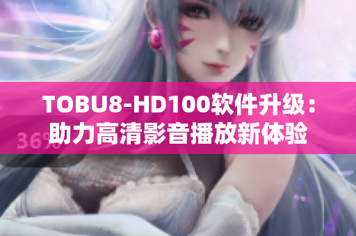 TOBU8-HD100軟件升級：助力高清影音播放新體驗(yàn)