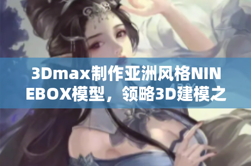 3Dmax制作亞洲風(fēng)格NINEBOX模型，領(lǐng)略3D建模之美