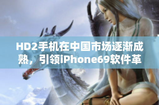 HD2手機(jī)在中國市場逐漸成熟，引領(lǐng)iPhone69軟件革新潮流