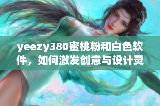 yeezy380蜜桃粉和白色軟件，如何激發(fā)創(chuàng)意與設(shè)計(jì)靈感