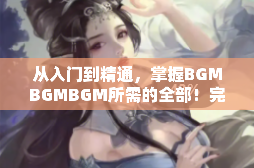 從入門到精通，掌握BGMBGMBGM所需的全部！完整價(jià)格披露！