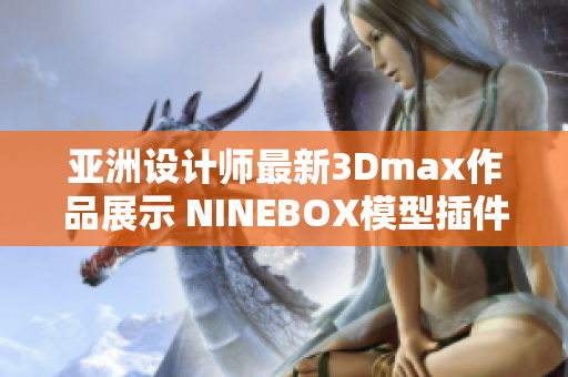 亞洲設(shè)計師最新3Dmax作品展示 NINEBOX模型插件全攻略