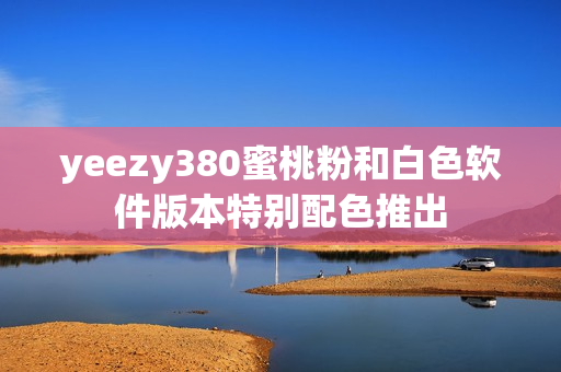 yeezy380蜜桃粉和白色軟件版本特別配色推出