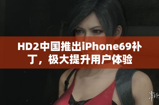 HD2中國推出iPhone69補丁，極大提升用戶體驗