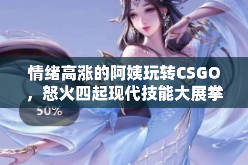 情緒高漲的阿姨玩轉(zhuǎn)CSGO，怒火四起現(xiàn)代技能大展拳腳