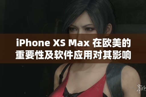 iPhone XS Max 在歐美的重要性及軟件應(yīng)用對其影響力