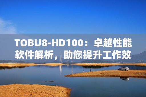 TOBU8-HD100：卓越性能軟件解析，助您提升工作效率