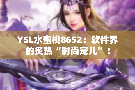 YSL水蜜桃8652：軟件界的炙熱“時尚寵兒”！