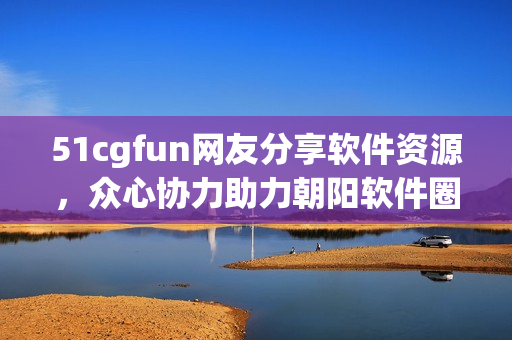 51cgfun網(wǎng)友分享軟件資源，眾心協(xié)力助力朝陽軟件圈