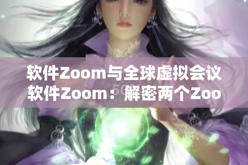 軟件Zoom與全球虛擬會議軟件Zoom：解密兩個(gè)Zoom產(chǎn)品的異同