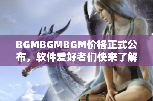 BGMBGMBGM價(jià)格正式公布，軟件愛好者們快來了解！