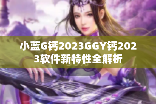 小藍(lán)G鈣2023GGY鈣2023軟件新特性全解析