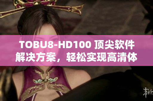 TOBU8-HD100 頂尖軟件解決方案，輕松實(shí)現(xiàn)高清體驗(yàn)