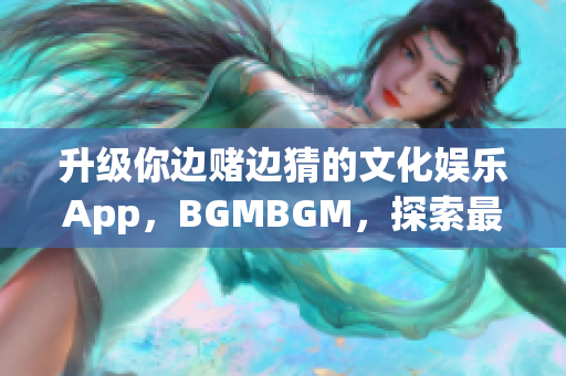 升級(jí)你邊賭邊猜的文化娛樂(lè)App，BGMBGM，探索最新價(jià)格動(dòng)態(tài)