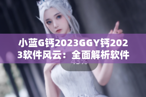 小藍(lán)G鈣2023GGY鈣2023軟件風(fēng)云：全面解析軟件行業(yè)發(fā)展趨勢