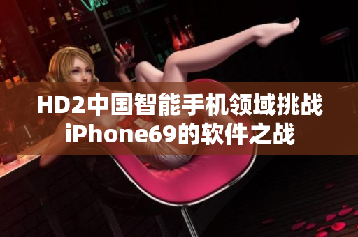 HD2中國智能手機領(lǐng)域挑戰(zhàn)iPhone69的軟件之戰(zhàn)