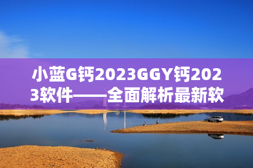 小藍(lán)G鈣2023GGY鈣2023軟件——全面解析最新軟件功能和特點(diǎn)