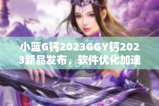 小藍G鈣2023GGY鈣2023新品發(fā)布，軟件優(yōu)化加速效果顯著