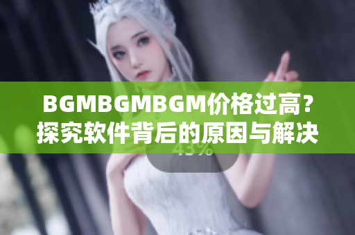 BGMBGMBGM價(jià)格過(guò)高？探究軟件背后的原因與解決方案