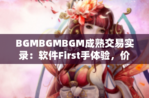 BGMBGMBGM成熟交易實(shí)錄：軟件First手體驗(yàn)，價(jià)格揭秘