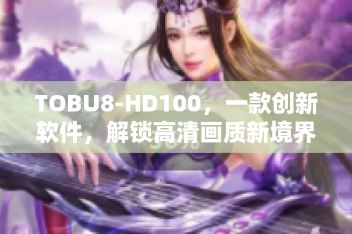 TOBU8-HD100，一款創(chuàng)新軟件，解鎖高清畫質新境界