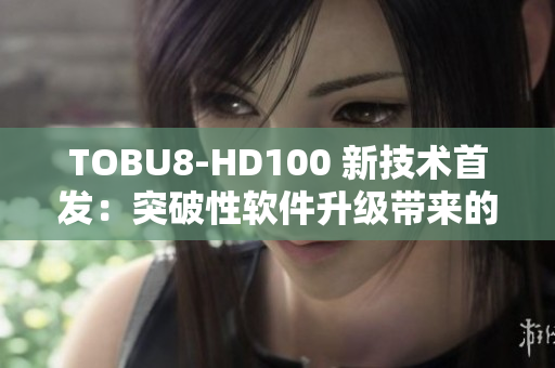 TOBU8-HD100 新技術(shù)首發(fā)：突破性軟件升級帶來的革命性體驗