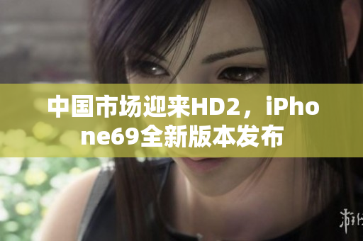 中國(guó)市場(chǎng)迎來HD2，iPhone69全新版本發(fā)布