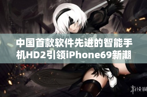 中國首款軟件先進的智能手機HD2引領(lǐng)iPhone69新潮流