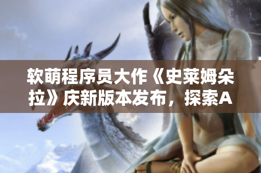 軟萌程序員大作《史萊姆朵拉》慶新版本發(fā)布，探索AI與游戲全新融合體驗