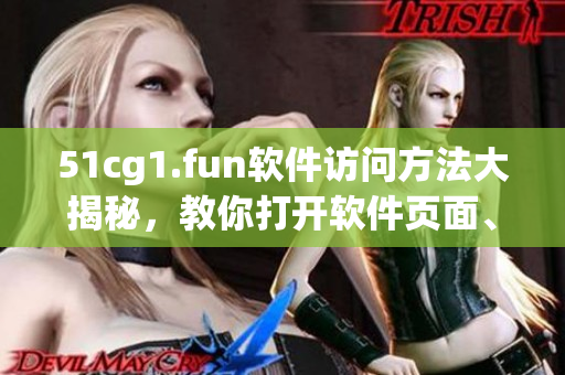 51cg1.fun軟件訪問方法大揭秘，教你打開軟件頁面、快捷下載！