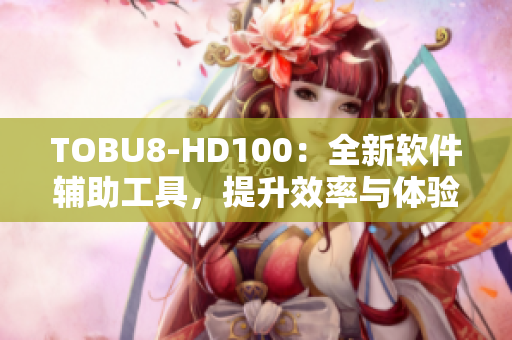 TOBU8-HD100：全新軟件輔助工具，提升效率與體驗(yàn)