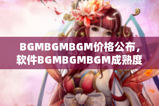 BGMBGMBGM價(jià)格公布，軟件BGMBGMBGM成熟度與交易價(jià)格分析