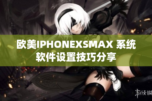 歐美IPHONEXSMAX 系統(tǒng)軟件設(shè)置技巧分享